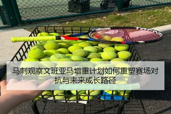 马刺观察文班亚马增重计划如何重塑赛场对抗与未来成长路径