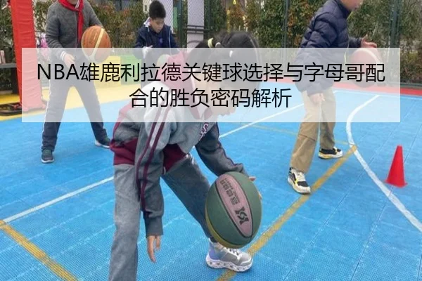 NBA雄鹿利拉德关键球选择与字母哥配合的胜负密码解析