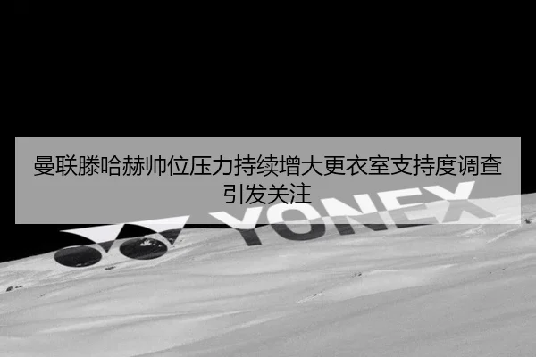 曼联滕哈赫帅位压力持续增大更衣室支持度调查引发关注